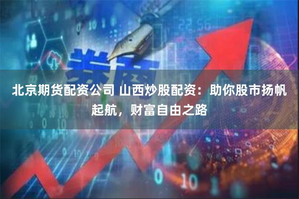 北京期货配资公司 山西炒股配资：助你股市扬帆起航，财富自由之路