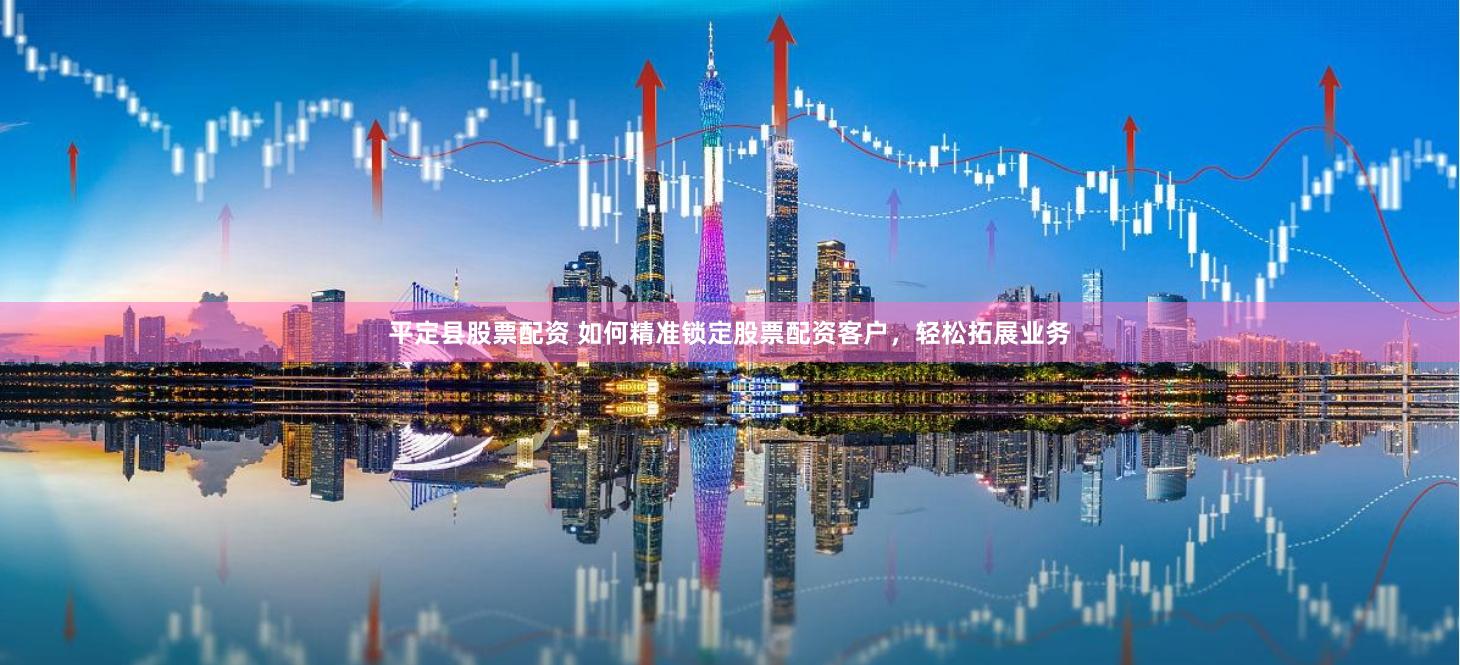 平定县股票配资 如何精准锁定股票配资客户，轻松拓展业务
