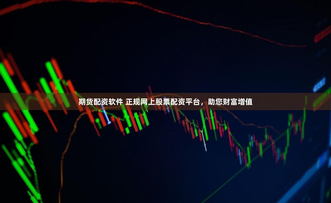 期货配资软件 正规网上股票配资平台，助您财富增值