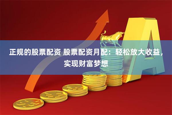 正规的股票配资 股票配资月配：轻松放大收益，实现财富梦想