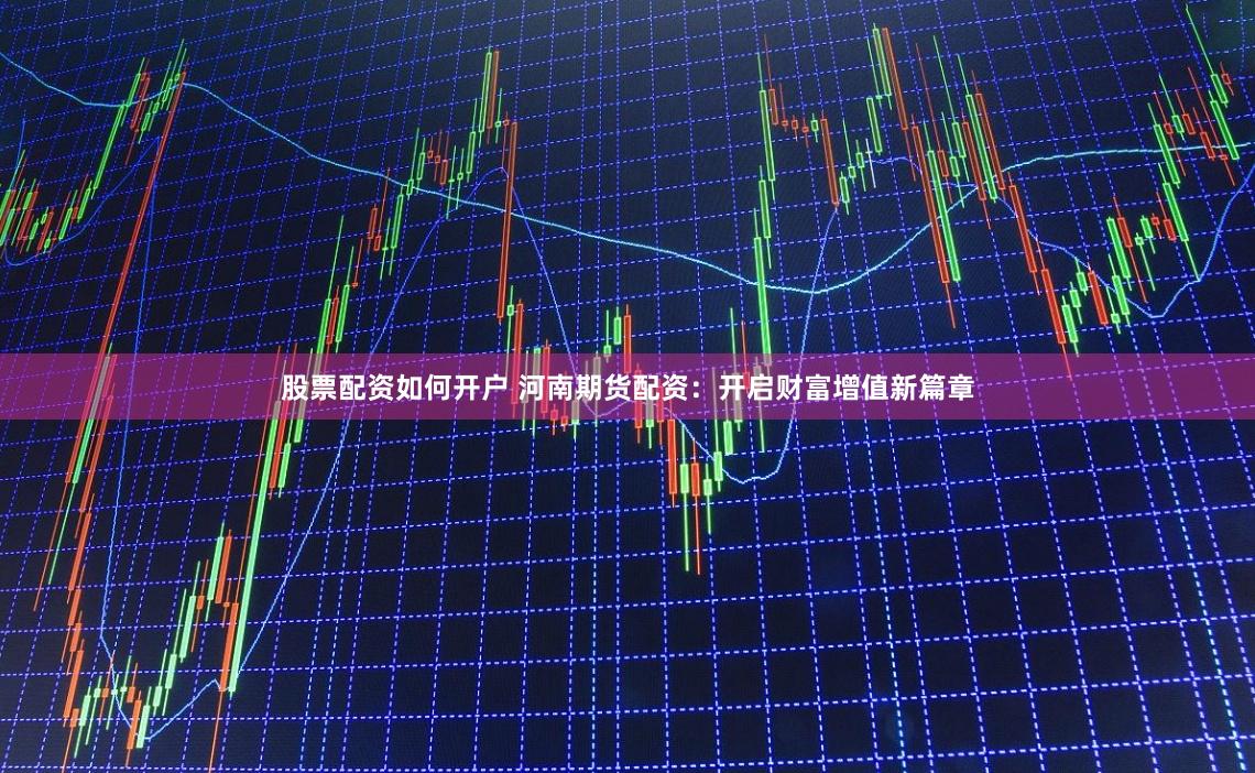 股票配资如何开户 河南期货配资：开启财富增值新篇章