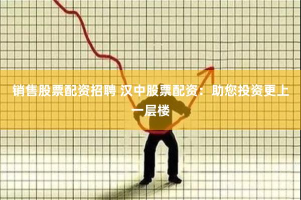 销售股票配资招聘 汉中股票配资：助您投资更上一层楼
