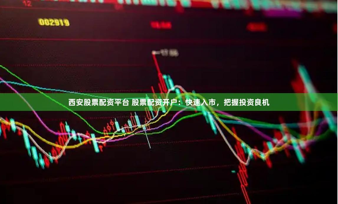 西安股票配资平台 股票配资开户：快速入市，把握投资良机