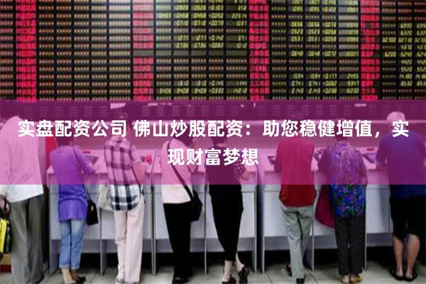 实盘配资公司 佛山炒股配资：助您稳健增值，实现财富梦想