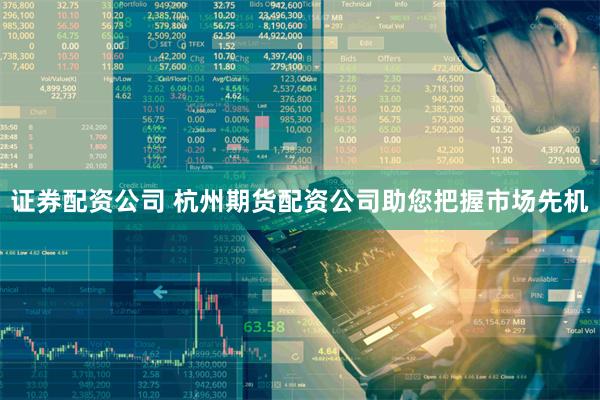 证券配资公司 杭州期货配资公司助您把握市场先机