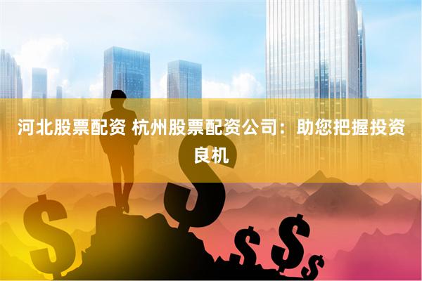 河北股票配资 杭州股票配资公司：助您把握投资良机