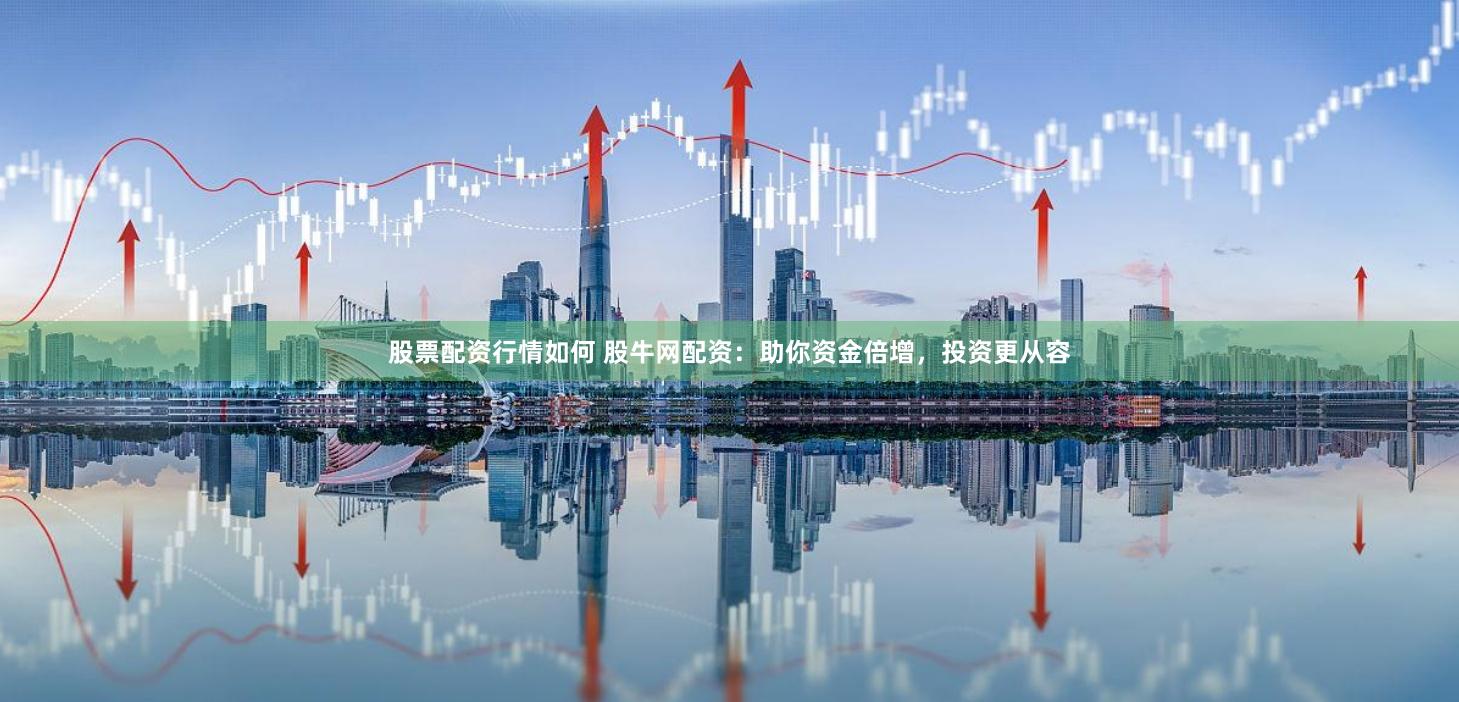 股票配资行情如何 股牛网配资：助你资金倍增，投资更从容
