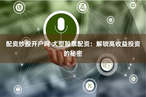 配资炒股开户网 大型股票配资：解锁高收益投资的秘密