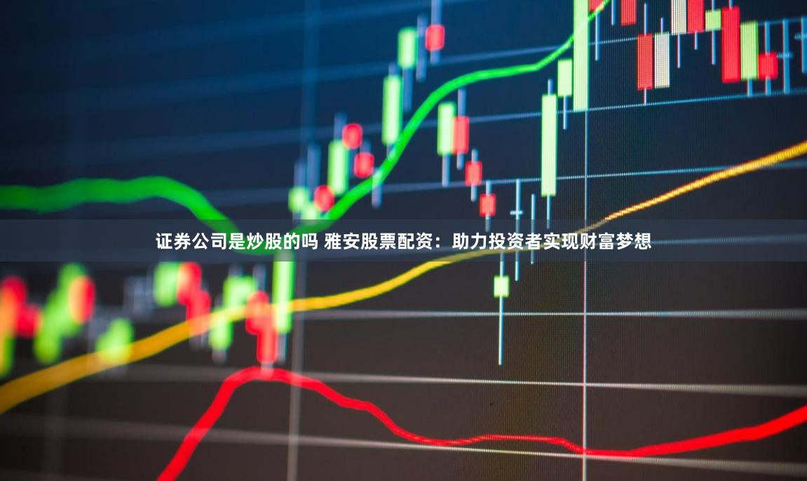 证券公司是炒股的吗 雅安股票配资：助力投资者实现财富梦想