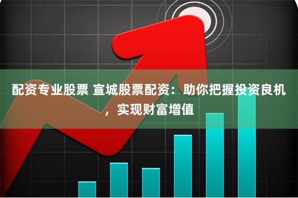 配资专业股票 宣城股票配资：助你把握投资良机，实现财富增值