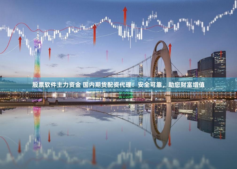 股票软件主力资金 国内期货配资代理：安全可靠，助您财富增值