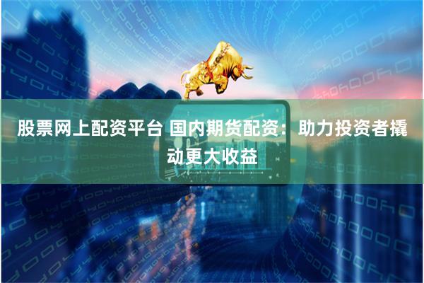 股票网上配资平台 国内期货配资：助力投资者撬动更大收益