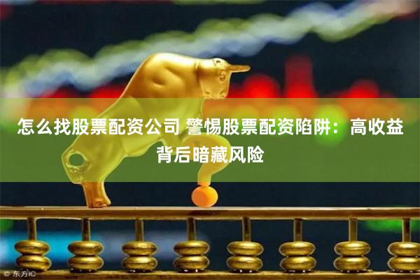 怎么找股票配资公司 警惕股票配资陷阱：高收益背后暗藏风险