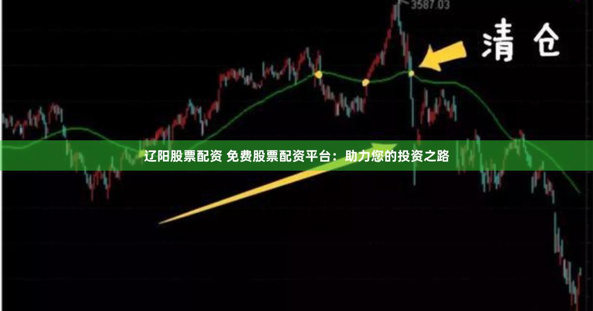 辽阳股票配资 免费股票配资平台：助力您的投资之路