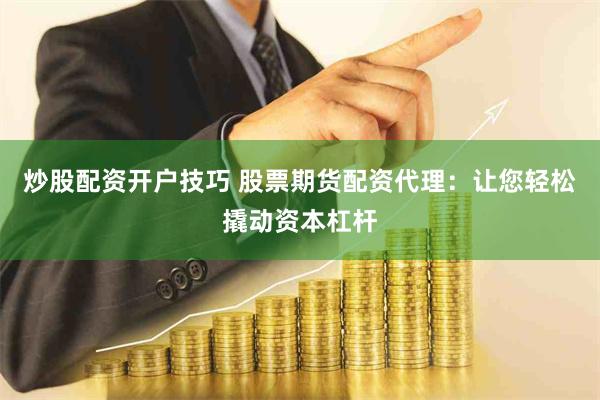 炒股配资开户技巧 股票期货配资代理：让您轻松撬动资本杠杆