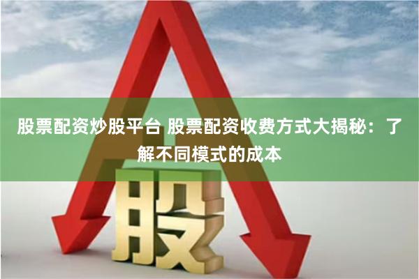 股票配资炒股平台 股票配资收费方式大揭秘：了解不同模式的成本