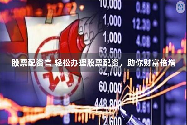 股票配资官 轻松办理股票配资，助你财富倍增