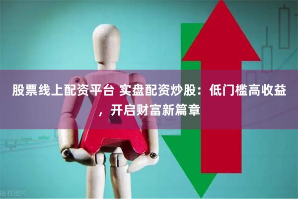 股票线上配资平台 实盘配资炒股：低门槛高收益，开启财富新篇章