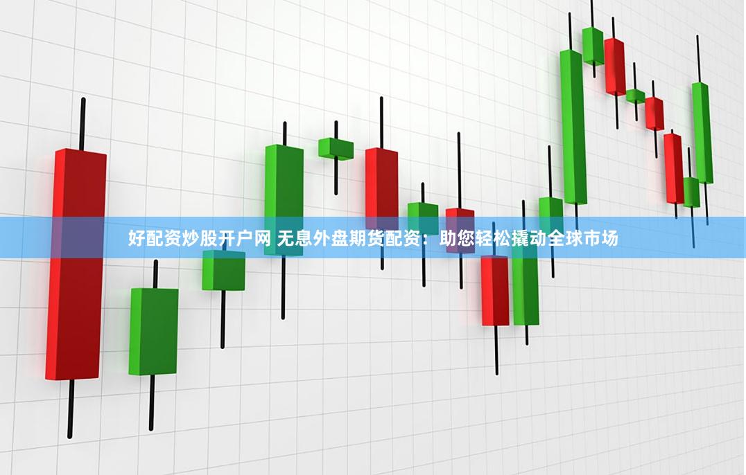 好配资炒股开户网 无息外盘期货配资：助您轻松撬动全球市场