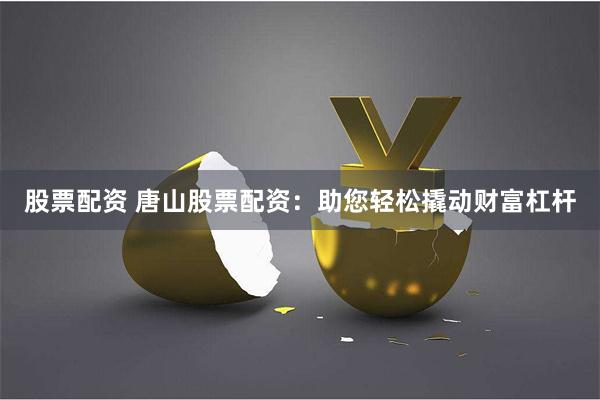 股票配资 唐山股票配资：助您轻松撬动财富杠杆