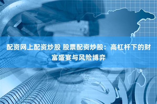 配资网上配资炒股 股票配资炒股：高杠杆下的财富盛宴与风险博弈