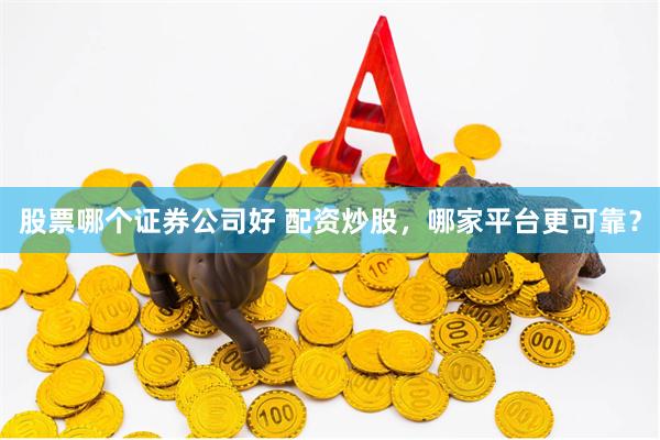 股票哪个证券公司好 配资炒股，哪家平台更可靠？