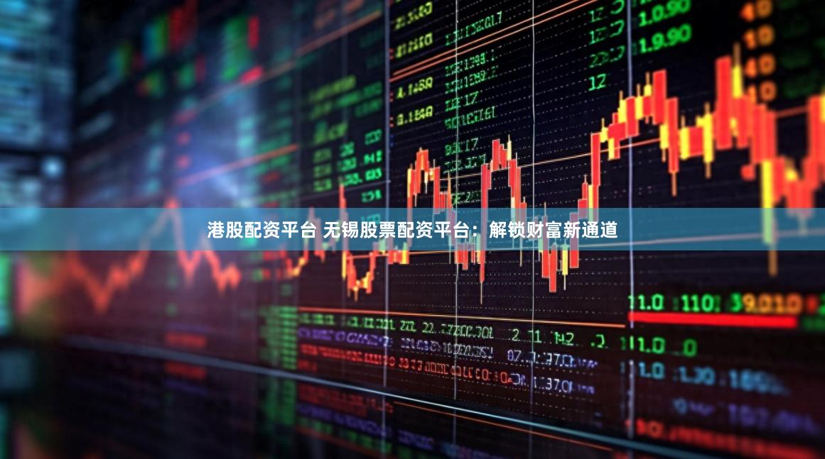 港股配资平台 无锡股票配资平台：解锁财富新通道