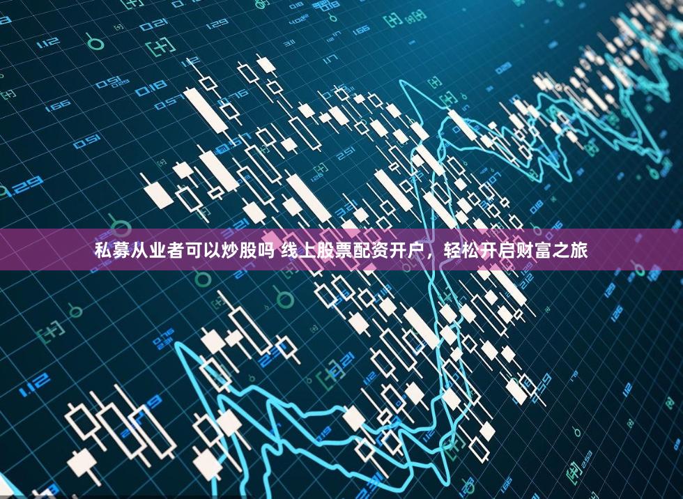 私募从业者可以炒股吗 线上股票配资开户，轻松开启财富之旅
