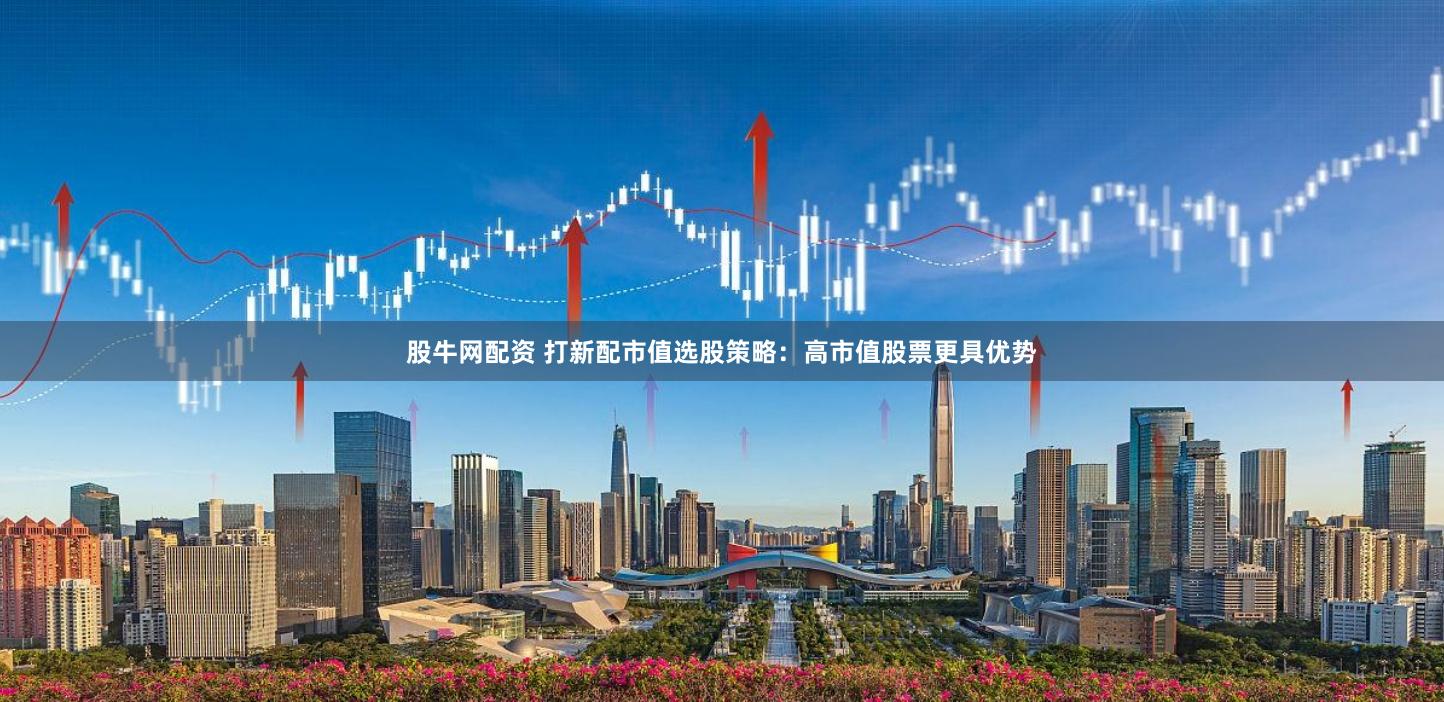 股牛网配资 打新配市值选股策略：高市值股票更具优势