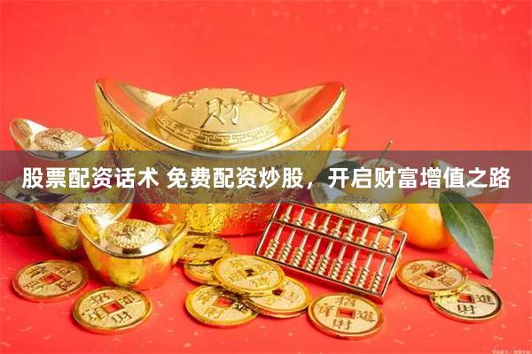 股票配资话术 免费配资炒股，开启财富增值之路