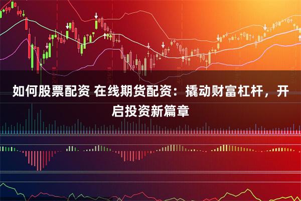 如何股票配资 在线期货配资：撬动财富杠杆，开启投资新篇章