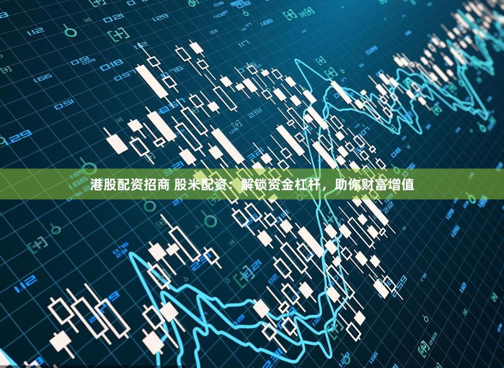 港股配资招商 股米配资：解锁资金杠杆，助你财富增值