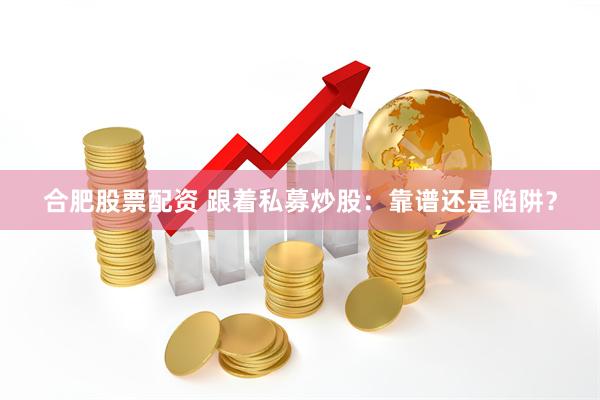 合肥股票配资 跟着私募炒股：靠谱还是陷阱？