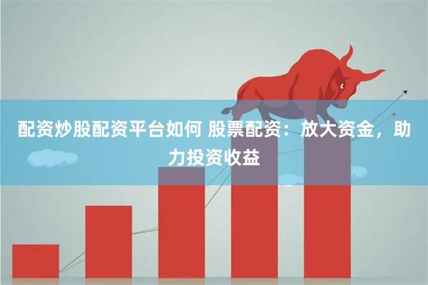 配资炒股配资平台如何 股票配资：放大资金，助力投资收益