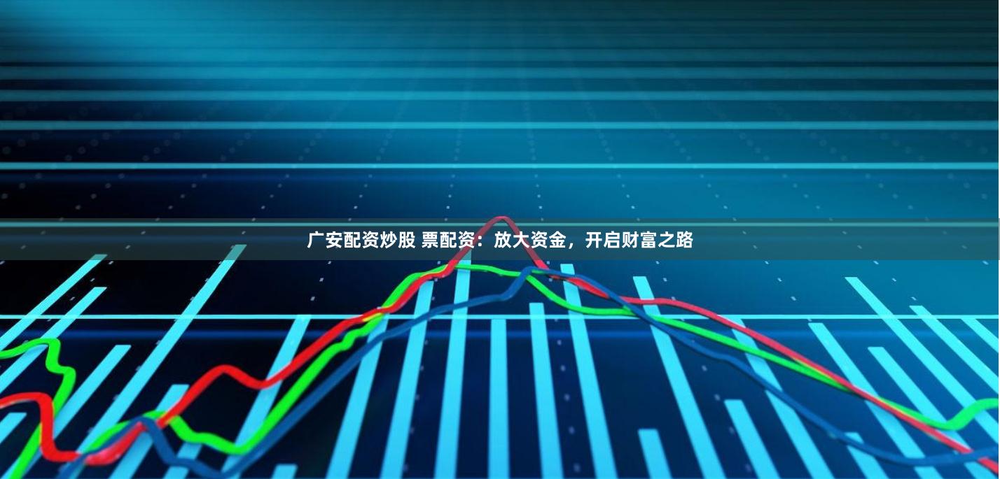 广安配资炒股 票配资：放大资金，开启财富之路