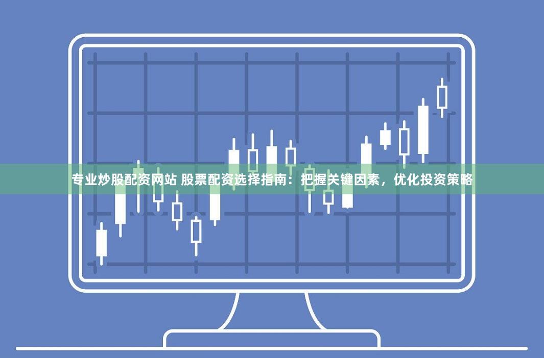 专业炒股配资网站 股票配资选择指南：把握关键因素，优化投资策略