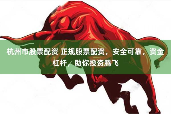 杭州市股票配资 正规股票配资，安全可靠，资金杠杆，助你投资腾飞