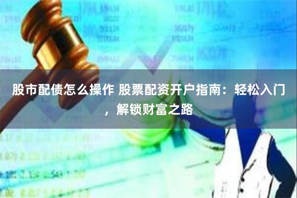 股市配债怎么操作 股票配资开户指南：轻松入门，解锁财富之路