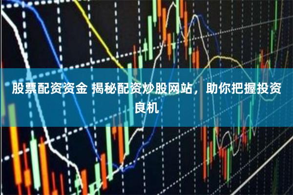 股票配资资金 揭秘配资炒股网站，助你把握投资良机