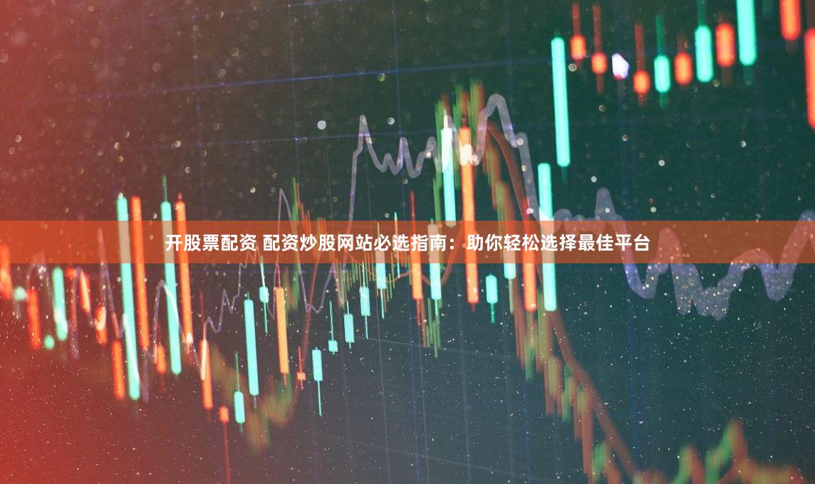 开股票配资 配资炒股网站必选指南：助你轻松选择最佳平台