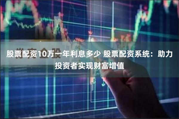 股票配资10万一年利息多少 股票配资系统:助力投资者实现财富增值