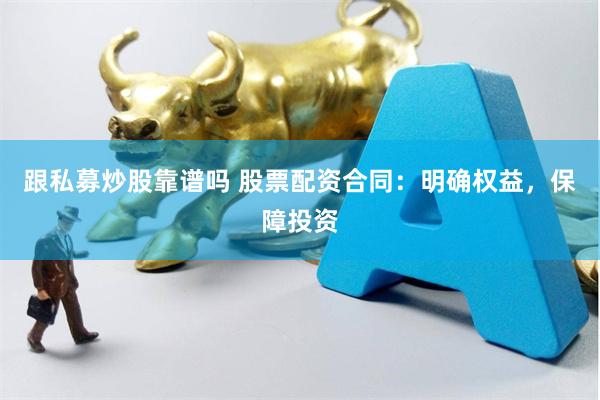 跟私募炒股靠谱吗 股票配资合同：明确权益，保障投资