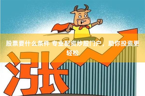 股票要什么条件 专业配资炒股门户，助你投资更轻松