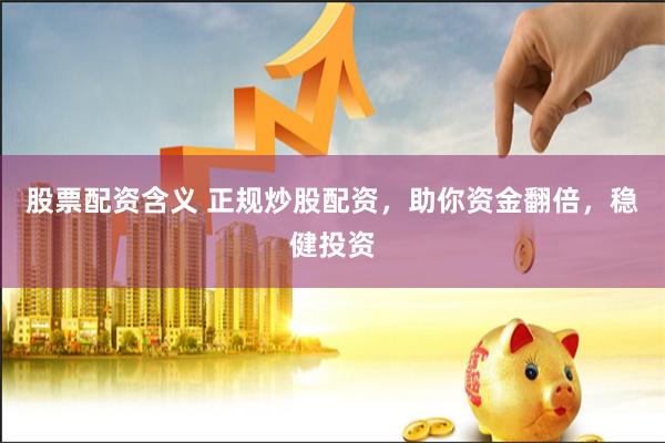股票配资含义 正规炒股配资，助你资金翻倍，稳健投资