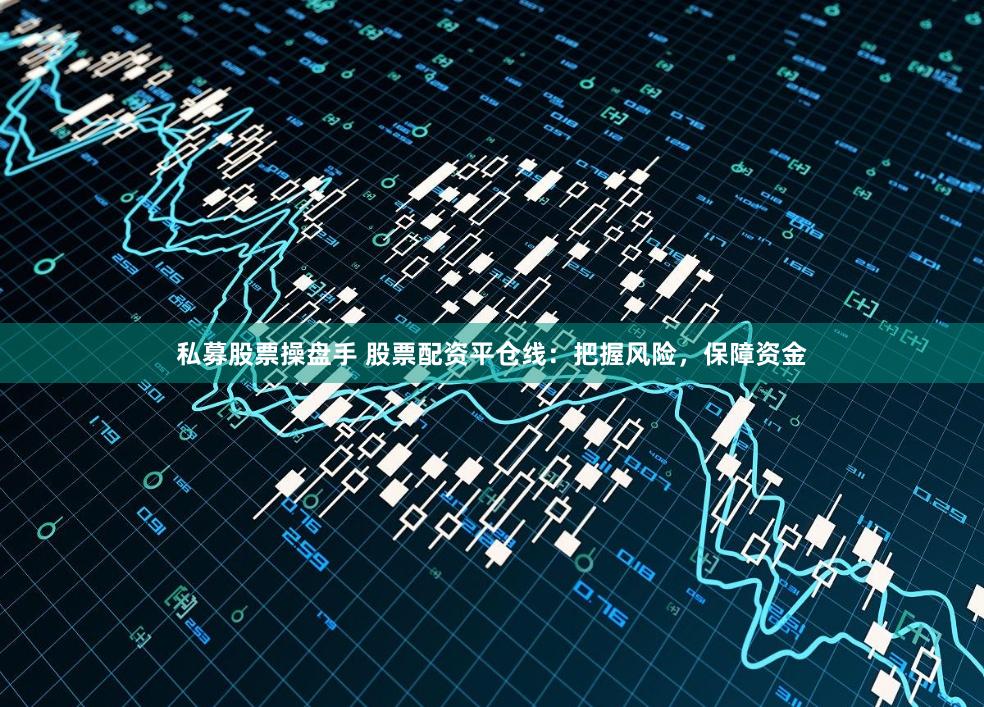私募股票操盘手 股票配资平仓线：把握风险，保障资金