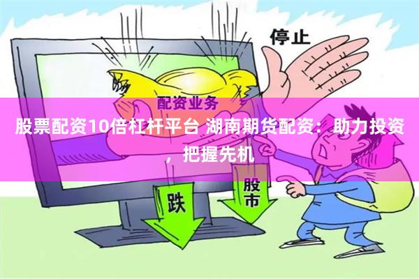 股票配资10倍杠杆平台 湖南期货配资：助力投资，把握先机