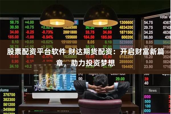 股票配资平台软件 财达期货配资：开启财富新篇章，助力投资梦想