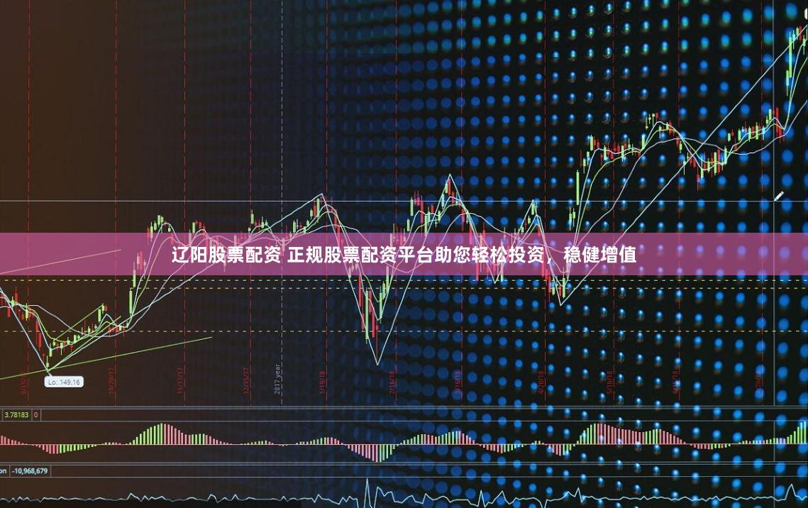 辽阳股票配资 正规股票配资平台助您轻松投资，稳健增值