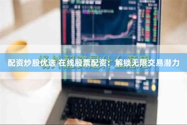 配资炒股优选 在线股票配资：解锁无限交易潜力