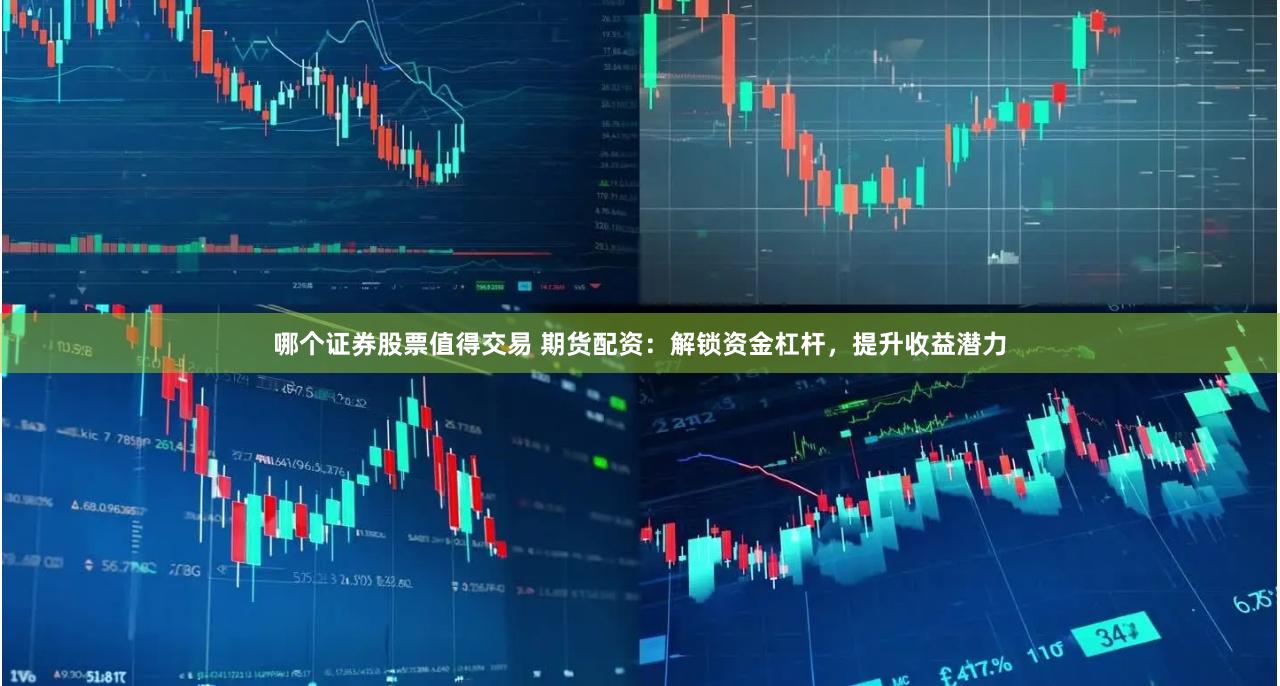 哪个证券股票值得交易 期货配资：解锁资金杠杆，提升收益潜力